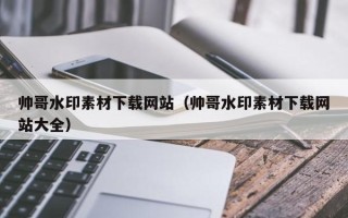 项城帅哥水印素材下载网站（帅哥水印素材下载网站大全）
