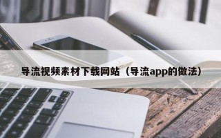 项城导流视频素材下载网站（导流app的做法）