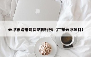 项城云浮靠谱搭建网站排行榜（广东云浮项目）