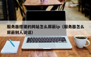 项城服务器搭建的网站怎么屏蔽ip（服务器怎么屏蔽别人说话）