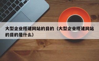 项城大型企业搭建网站的目的（大型企业搭建网站的目的是什么）