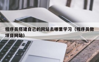 项城程序员搭建自己的网站去哪里学习（程序员做项目网站）
