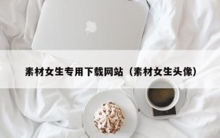 项城素材女生专用下载网站（素材女生头像）